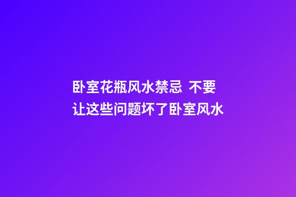 卧室花瓶风水禁忌  不要让这些问题坏了卧室风水